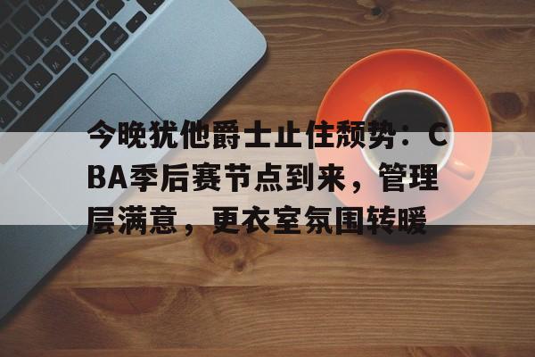 亚云体育官网-包含今晚犹他爵士止住颓势：CBA季后赛节点到来，管理层满意，更衣室氛围转暖的词条