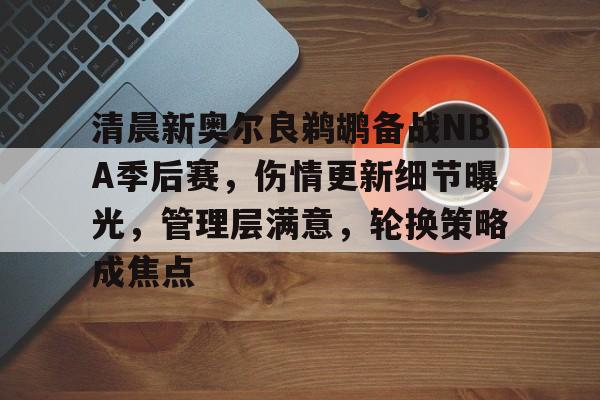 包含清晨新奥尔良鹈鹕备战NBA季后赛，伤情更新细节曝光，管理层满意，轮换策略成焦点的词条