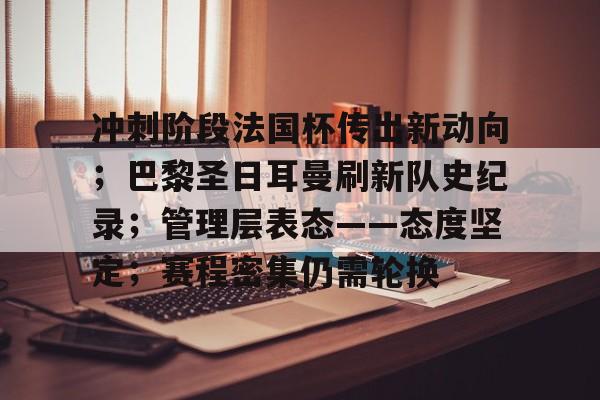 冲刺阶段法国杯传出新动向；巴黎圣日耳曼刷新队史纪录；管理层表态——态度坚定；赛程密集仍需轮换的简单介绍