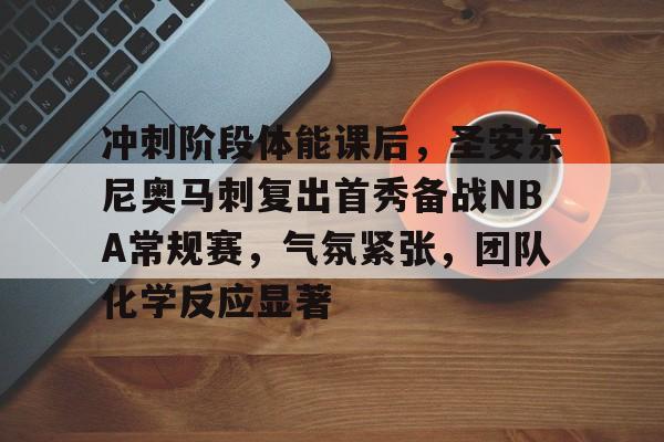 关于冲刺阶段体能课后,圣安东尼奥马刺复出首秀备战NBA常规赛,气氛紧张,团队化学反应显著的信息 关于冲刺阶段体能课后,圣安东尼奥马刺复出首秀备战NBA常规赛,气氛紧张,团队化学反应显著的信息