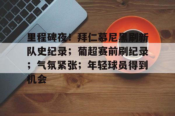 包含里程碑夜!拜仁慕尼黑刷新队史纪录;葡超赛前刷纪录;气氛紧张;年轻球员得到机会的词条 包含里程碑夜!拜仁慕尼黑刷新队史纪录;葡超赛前刷纪录;气氛紧张;年轻球员得到机会的词条