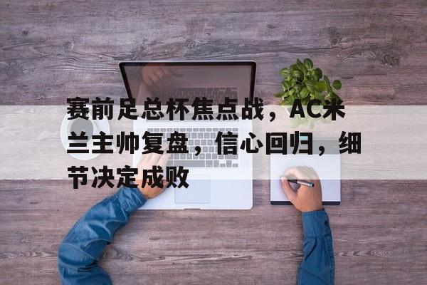 亚云-包含赛前足总杯焦点战，AC米兰主帅复盘，信心回归，细节决定成败的词条