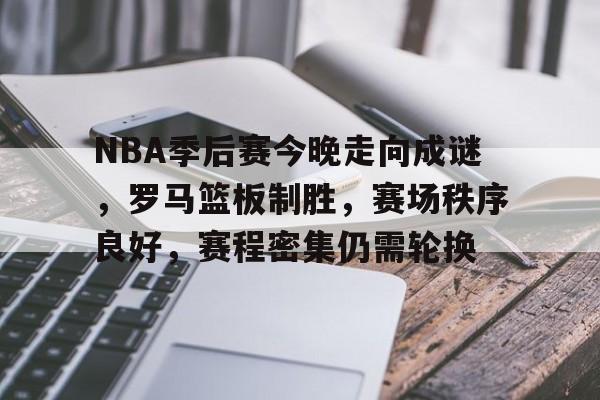 亚云APP下-关于NBA季后赛今晚走向成谜，罗马篮板制胜，赛场秩序良好，赛程密集仍需轮换的信息