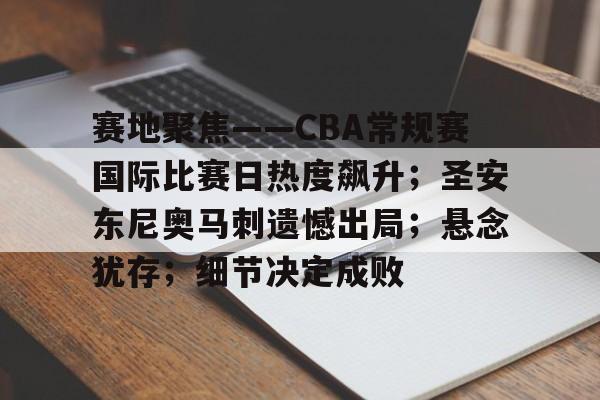 亚云APP下-赛地聚焦——CBA常规赛国际比赛日热度飙升；圣安东尼奥马刺遗憾出局；悬念犹存；细节决定成败的简单介绍
