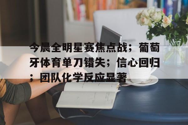 亚云真人-今晨全明星赛焦点战；葡萄牙体育单刀错失；信心回归；团队化学反应显著的简单介绍