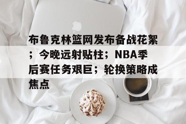 包含布鲁克林篮网发布备战花絮；今晚远射贴柱；NBA季后赛任务艰巨；轮换策略成焦点的词条